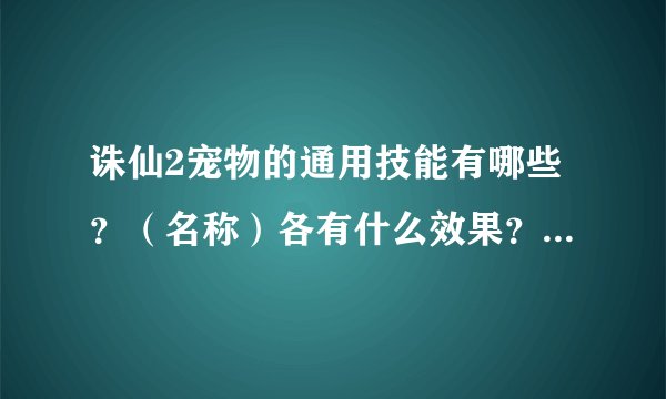 诛仙2宠物的通用技能有哪些？（名称）各有什么效果？什么技能比较好？
