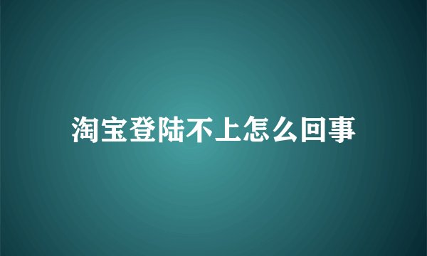 淘宝登陆不上怎么回事