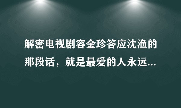 解密电视剧容金珍答应沈渔的那段话,就是最爱的人永远是沈渔那段