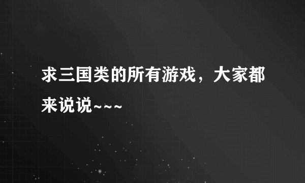求三国类的所有游戏，大家都来说说~~~
