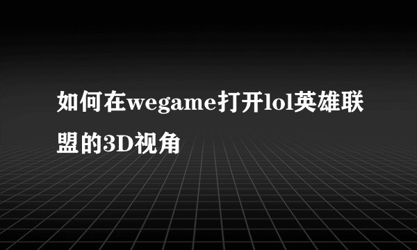 如何在wegame打开lol英雄联盟的3D视角