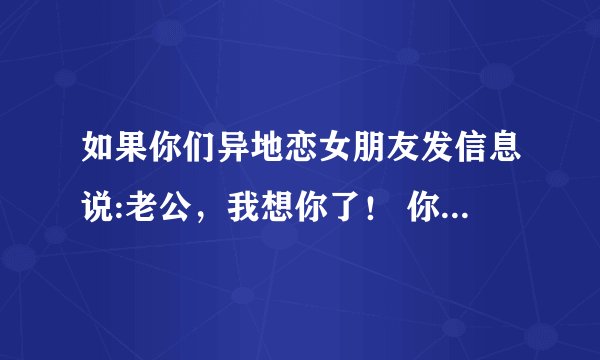 如果你们异地恋女朋友发信息说:老公，我想你了！ 你们会怎么样