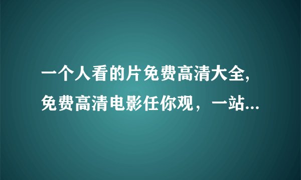 一个人看的片免费高清大全,免费高清电影任你观，一站式满足您的电影需求
