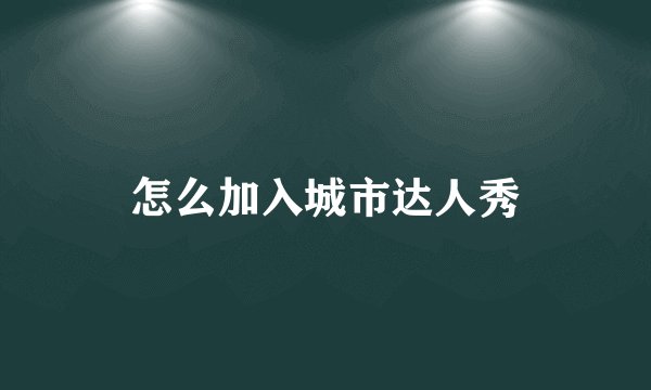 怎么加入城市达人秀