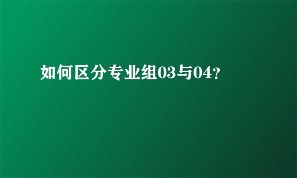 如何区分专业组03与04?