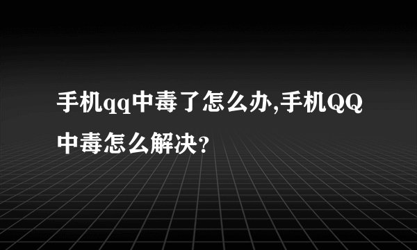 手机qq中毒了怎么办,手机QQ中毒怎么解决？