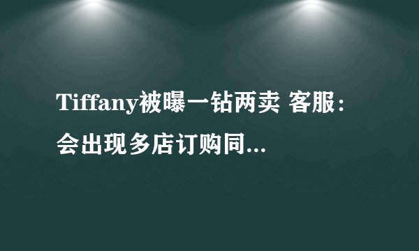 Tiffany被曝一钻两卖 客服：会出现多店订购同一商品的情况