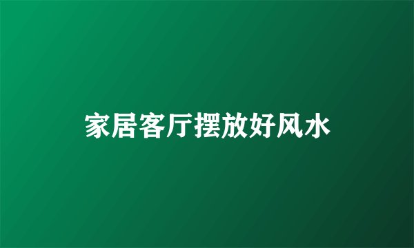 家居客厅摆放好风水