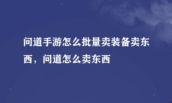 问道手游怎么批量卖装备卖东西，问道怎么卖东西