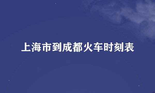 上海市到成都火车时刻表