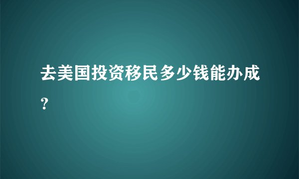 去美国投资移民多少钱能办成？