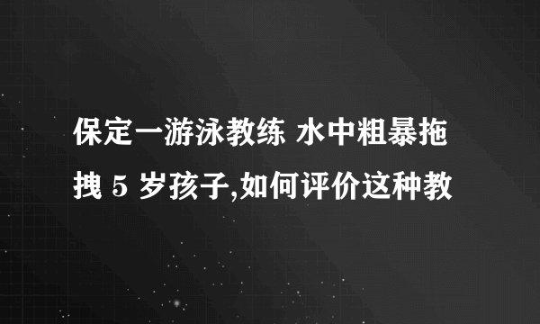 保定一游泳教练 水中粗暴拖拽 5 岁孩子,如何评价这种教