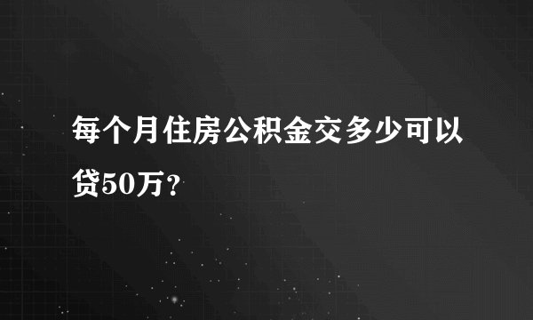 每个月住房公积金交多少可以贷50万？