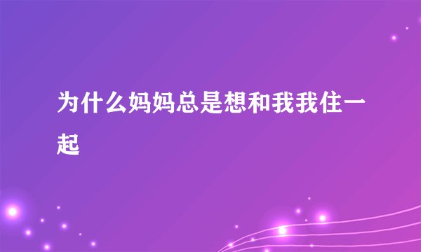 为什么妈妈总是想和我我住一起