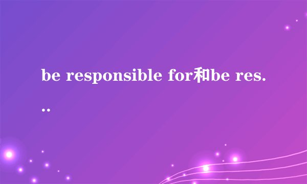 be responsible for和be responsible to什么区别