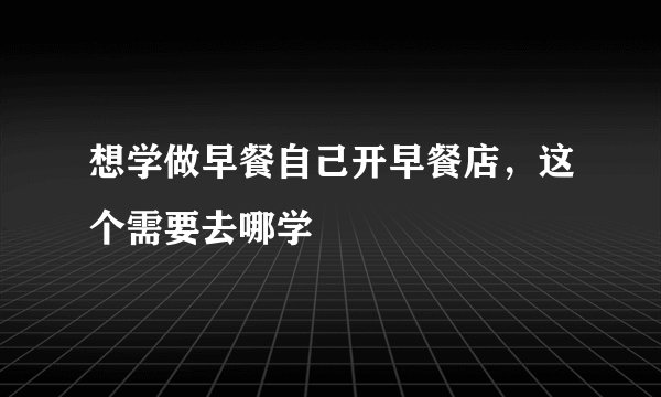 想学做早餐自己开早餐店，这个需要去哪学