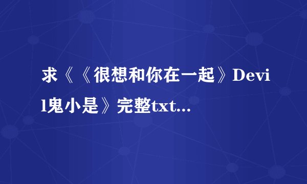 求《《很想和你在一起》Devil鬼小是》完整txt小说百度网盘下载链接