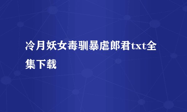冷月妖女毒驯暴虐郎君txt全集下载
