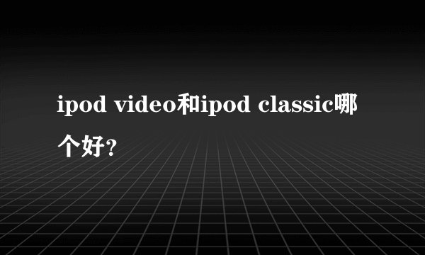 ipod video和ipod classic哪个好？
