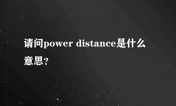 请问power distance是什么意思？