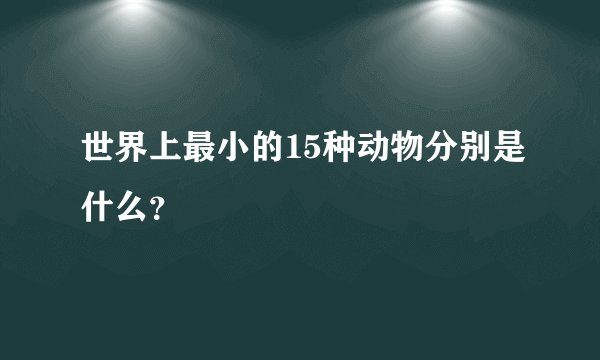 世界上最小的15种动物分别是什么？