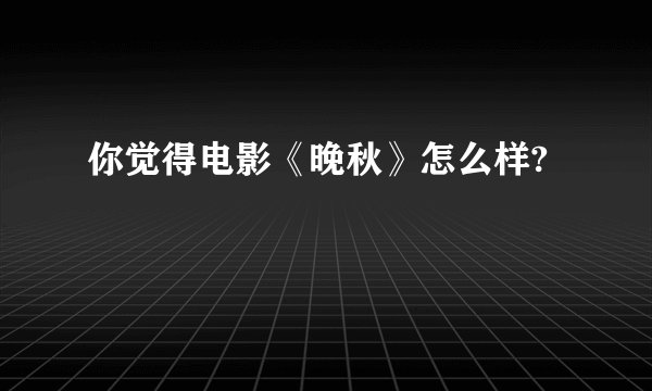 你觉得电影《晚秋》怎么样?