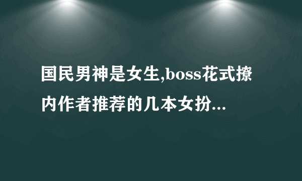 国民男神是女生,boss花式撩内作者推荐的几本女扮男装的小说叫什么