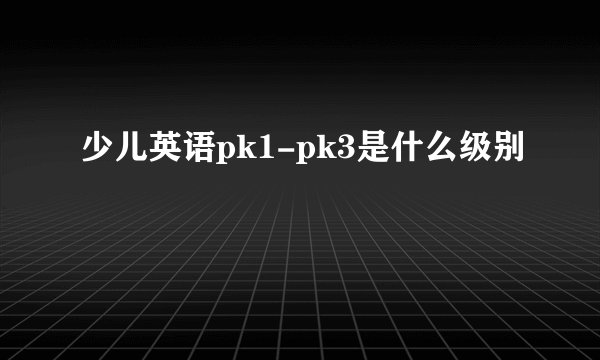 少儿英语pk1-pk3是什么级别