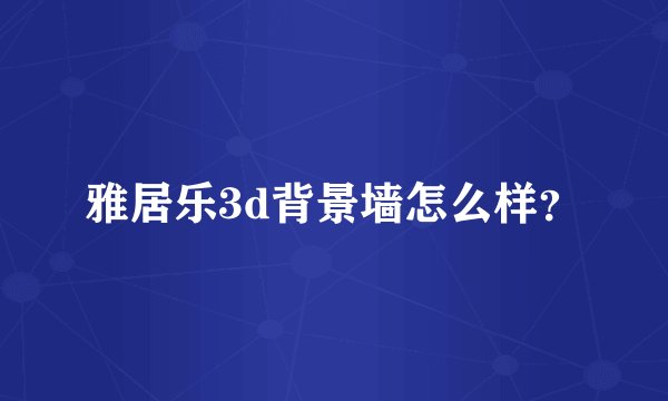 雅居乐3d背景墙怎么样？