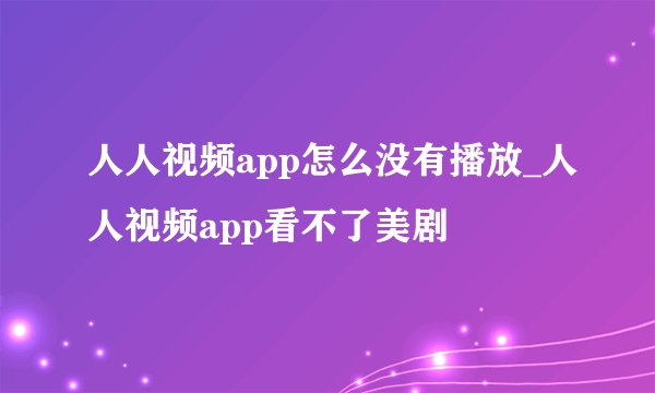 人人视频app怎么没有播放_人人视频app看不了美剧
