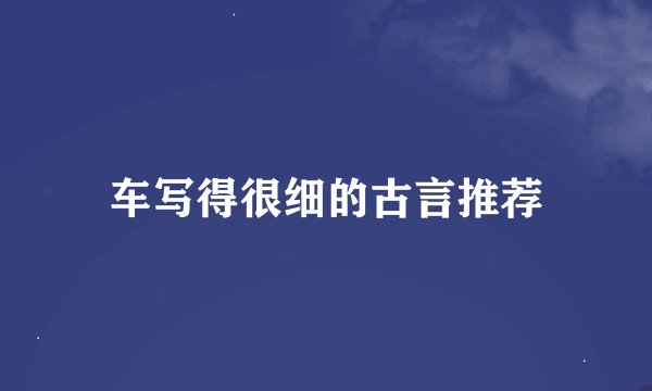 车写得很细的古言推荐