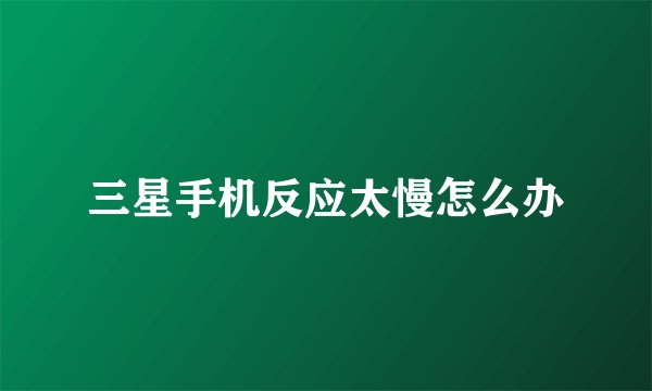 三星手机反应太慢怎么办
