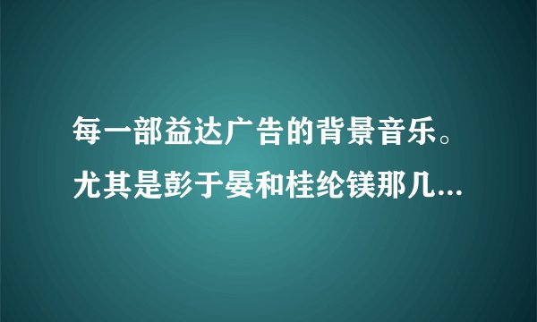 每一部益达广告的背景音乐。尤其是彭于晏和桂纶镁那几部。请高人告诉歌名和歌手。