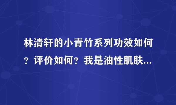 林清轩的小青竹系列功效如何？评价如何？我是油性肌肤，想要祛痘，平衡水油，顺便去黑头。