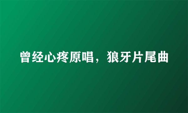 曾经心疼原唱，狼牙片尾曲
