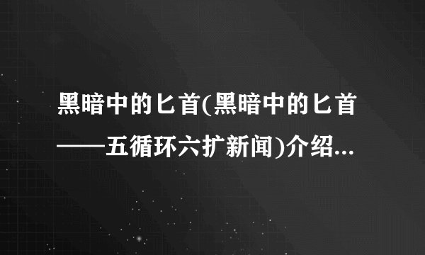 黑暗中的匕首(黑暗中的匕首——五循环六扩新闻)介绍_黑暗中的匕首(黑暗中的匕首——五循环六扩新闻)是什么