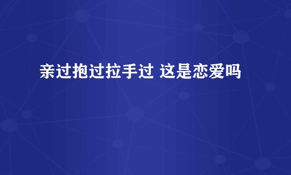 亲过抱过拉手过 这是恋爱吗