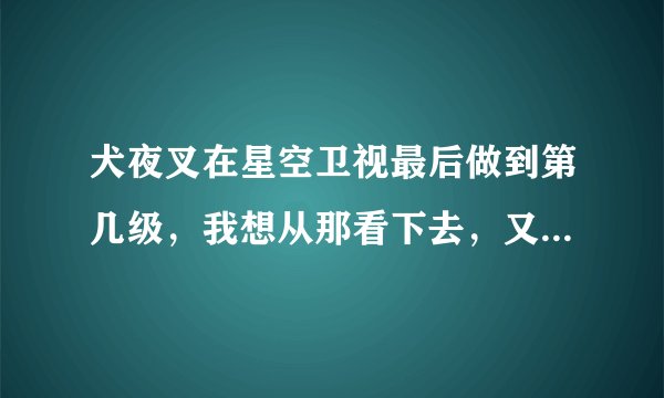 犬夜叉在星空卫视最后做到第几级，我想从那看下去，又不知道从哪看起，有谁知道的，回答一下，谢谢