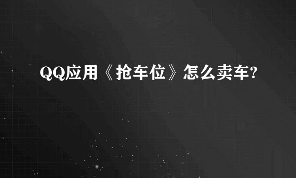 QQ应用《抢车位》怎么卖车?