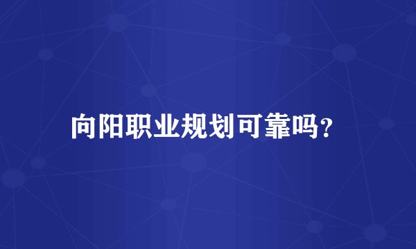 向阳职业规划可靠吗？