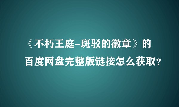 《不朽王庭-斑驳的徽章》的百度网盘完整版链接怎么获取?