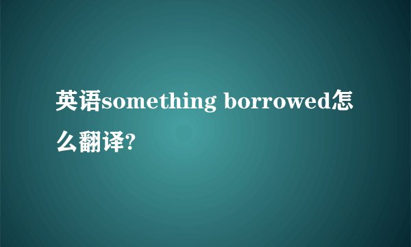 英语something borrowed怎么翻译?
