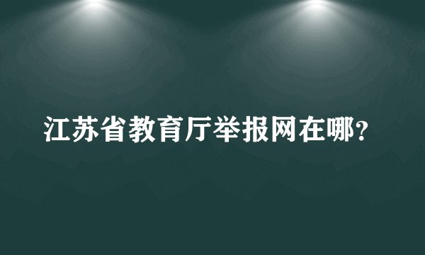 江苏省教育厅举报网在哪？