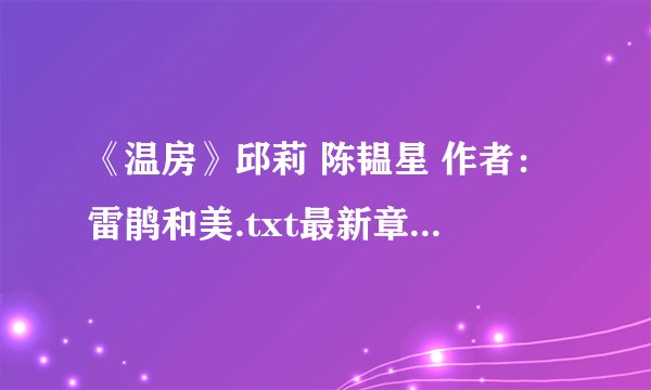 《温房》邱莉 陈韫星 作者：雷鹃和美.txt最新章节/全集txt免费下载