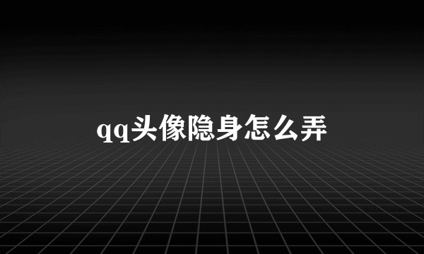 qq头像隐身怎么弄