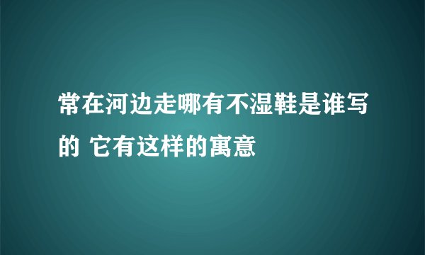 常在河边走哪有不湿鞋是谁写的 它有这样的寓意