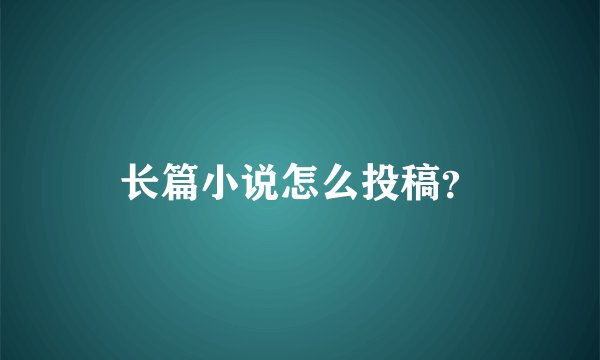 长篇小说怎么投稿？