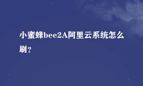 小蜜蜂bee2A阿里云系统怎么刷？