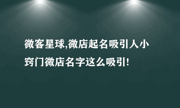 微客星球,微店起名吸引人小窍门微店名字这么吸引!