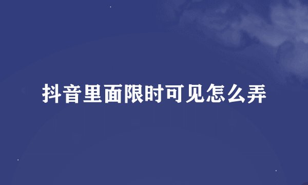 抖音里面限时可见怎么弄